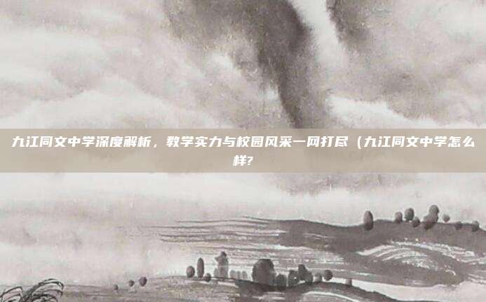 九江同文中学深度解析，教学实力与校园风采一网打尽（九江同文中学怎么样?