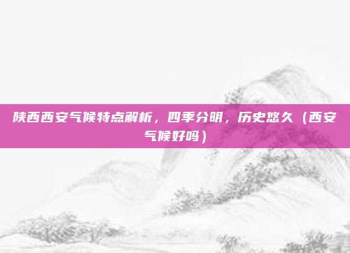 陕西西安气候特点解析，四季分明，历史悠久（西安气候好吗）