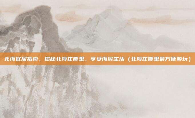 北海宜居指南，揭秘北海住哪里，享受海滨生活（北海住哪里最方便游玩）