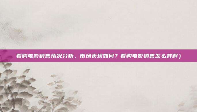 看购电影销售情况分析，市场表现如何？看购电影销售怎么样啊）