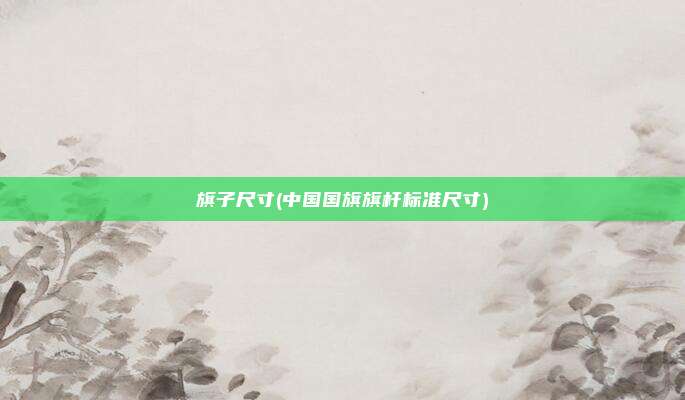 旗子尺寸(中国国旗旗杆标准尺寸)
