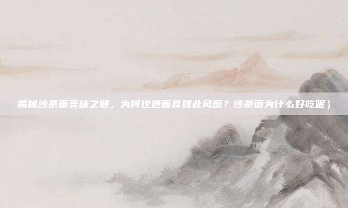 揭秘沙茶面美味之谜，为何这道面食如此风靡？沙茶面为什么好吃呢）