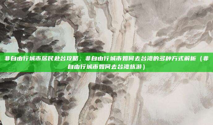 非自由行城市居民赴台攻略，非自由行城市如何去台湾的多种方式解析（非自由行城市如何去台湾旅游）