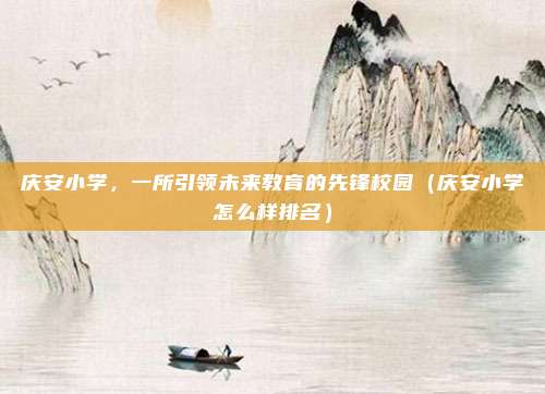庆安小学，一所引领未来教育的先锋校园（庆安小学怎么样排名）