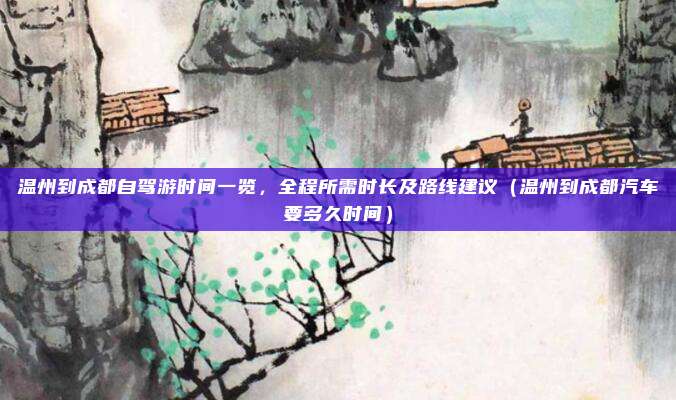 温州到成都自驾游时间一览，全程所需时长及路线建议（温州到成都汽车要多久时间）