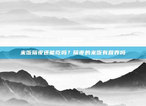 米饭隔夜还能吃吗?隔夜的米饭有营养吗