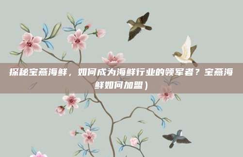 探秘宝燕海鲜，如何成为海鲜行业的领军者？宝燕海鲜如何加盟）