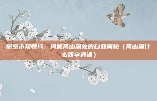 探索未知领域，揭秘高山深处的自然奥秘（高山深什么四字词语）