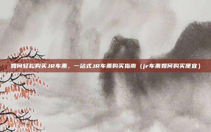 如何轻松购买JR车票，一站式JR车票购买指南（jr车票如何购买便宜）
