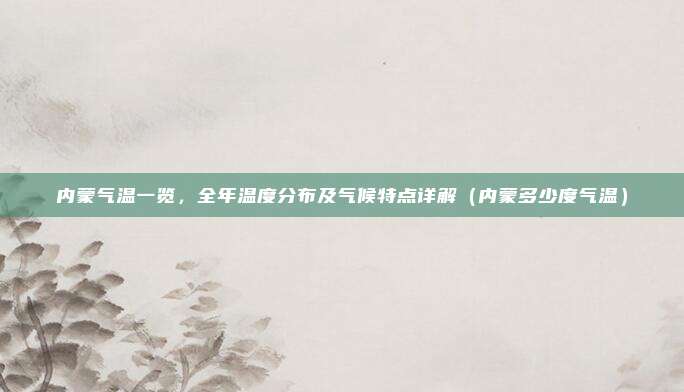 内蒙气温一览，全年温度分布及气候特点详解（内蒙多少度气温）