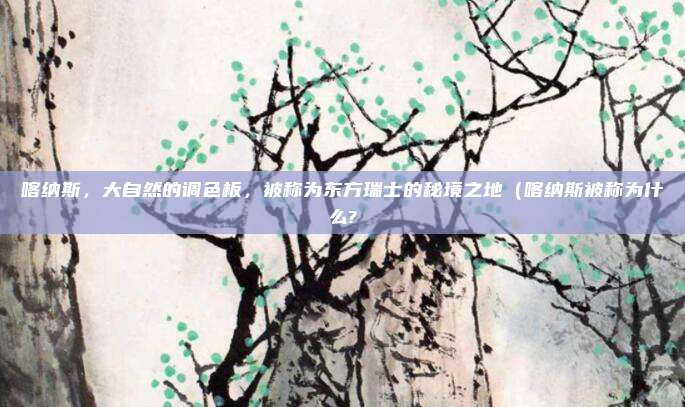 喀纳斯,大自然的调色板,被称为东方瑞士的秘境之地(喀纳斯被称为什么?