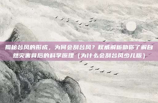揭秘台风的形成,为何会刮台风?权威解析助你了解自然灾害背后的科学原理(为什么会刮台风少儿版)