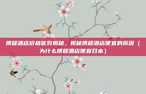 携程酒店价格优势揭秘,揭秘携程酒店便宜的原因(为什么携程酒店便宜日本)