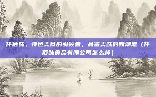 仟佰味,特色美食的引领者,品鉴美味的新潮流(仟佰味食品有限公司怎么样)