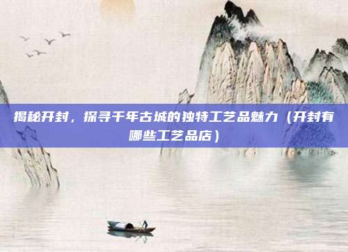 揭秘开封,探寻千年古城的独特工艺品魅力(开封有哪些工艺品店)