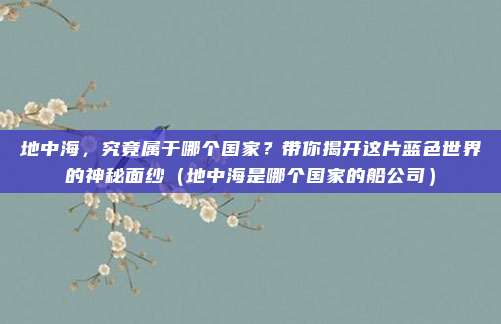 地中海,究竟属于哪个国家?带你揭开这片蓝色世界的神秘面纱(地中海是哪个国家的船公司)