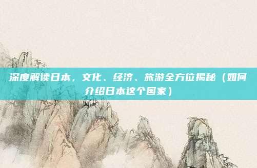 深度解读日本,文化、经济、旅游全方位揭秘(如何介绍日本这个国家)