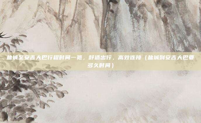 盐城至安吉大巴行程时间一览,舒适出行,高效连接(盐城到安吉大巴要多久时间)