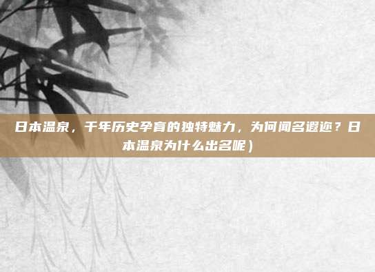 日本温泉,千年历史孕育的独特魅力,为何闻名遐迩?日本温泉为什么出名呢)