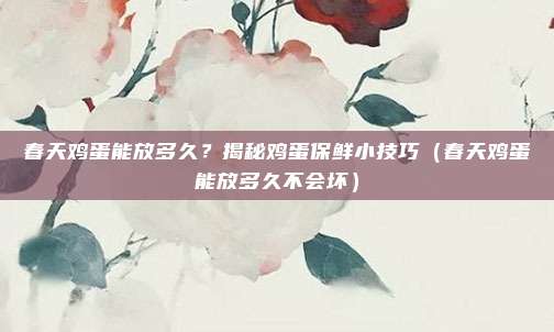 春天鸡蛋能放多久？揭秘鸡蛋保鲜小技巧（春天鸡蛋能放多久不会坏）