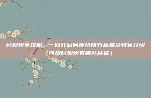 阿坝州全攻略,一网打尽阿坝州所有县城及特色介绍(四川阿坝州有哪些县城)