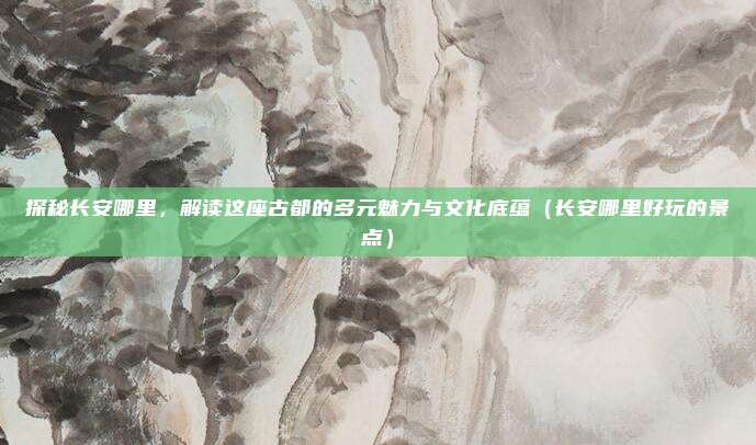 探秘长安哪里,解读这座古都的多元魅力与文化底蕴(长安哪里好玩的景点)