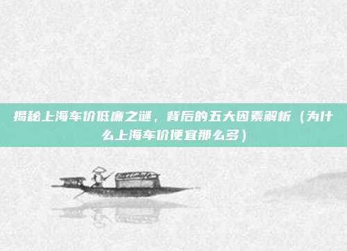 揭秘上海车价低廉之谜,背后的五大因素解析(为什么上海车价便宜那么多)
