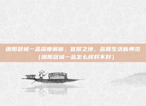 绵阳冠城一品深度解析,宜居之地,品质生活新典范(绵阳冠城一品怎么样好不好)