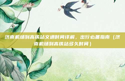 济南机场到高铁站交通时间详解,出行必备指南(济南机场到高铁站多久时间)