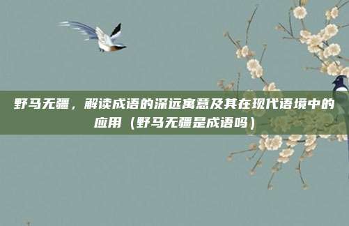 野马无疆,解读成语的深远寓意及其在现代语境中的应用(野马无疆是成语吗)