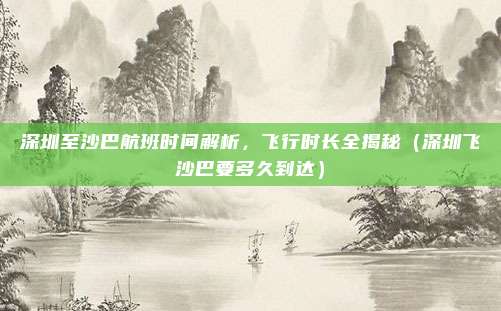 深圳至沙巴航班时间解析,飞行时长全揭秘(深圳飞沙巴要多久到达)