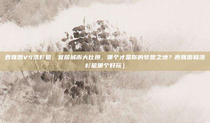 西雅图VS洛杉矶,宜居城市大比拼,哪个才是你的梦想之地?西雅图和洛杉矶哪个好玩)