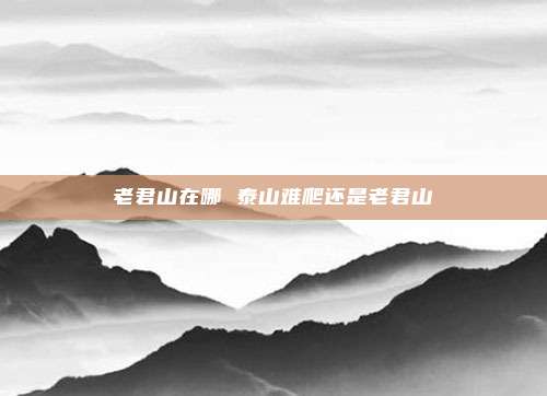 老君山在哪 泰山难爬还是老君山
