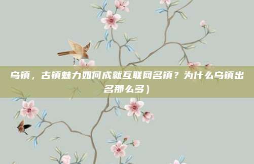 乌镇，古镇魅力如何成就互联网名镇？为什么乌镇出名那么多）