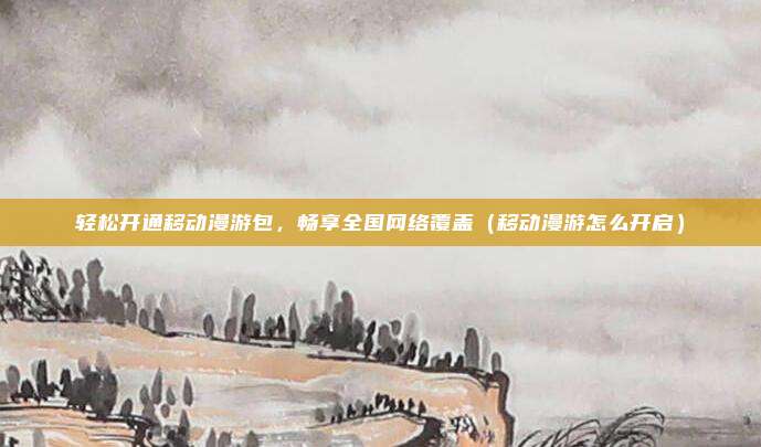 轻松开通移动漫游包,畅享全国网络覆盖(移动漫游怎么开启)