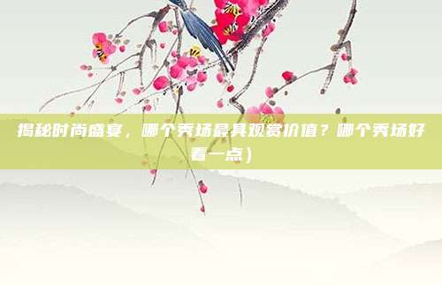 揭秘时尚盛宴,哪个秀场最具观赏价值?哪个秀场好看一点)
