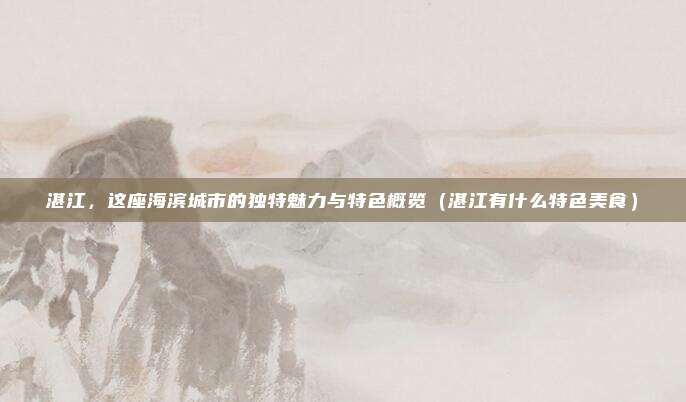 湛江,这座海滨城市的独特魅力与特色概览(湛江有什么特色美食)