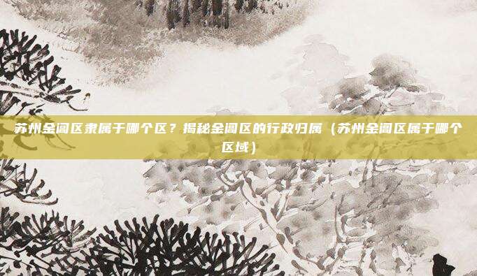 苏州金阊区隶属于哪个区？揭秘金阊区的行政归属（苏州金阊区属于哪个区域）