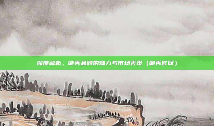 深度解析,毓秀品牌的魅力与市场表现(毓秀官网)