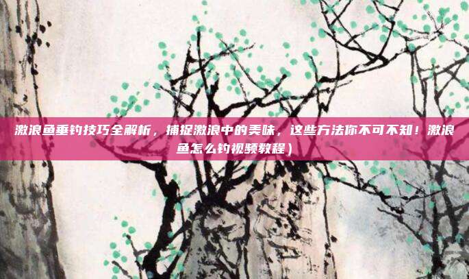 激浪鱼垂钓技巧全解析,捕捉激浪中的美味,这些方法你不可不知!激浪鱼怎么钓视频教程)