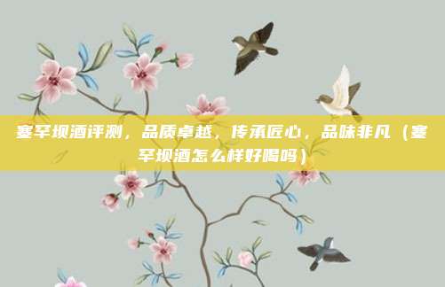 塞罕坝酒评测，品质卓越，传承匠心，品味非凡（塞罕坝酒怎么样好喝吗）
