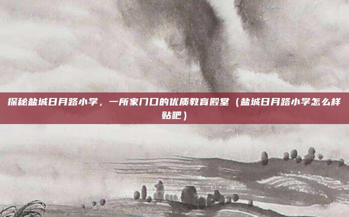 探秘盐城日月路小学,一所家门口的优质教育殿堂(盐城日月路小学怎么样贴吧)