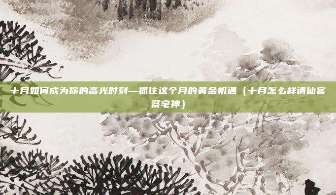 十月如何成为你的高光时刻—抓住这个月的黄金机遇(十月怎么样请仙客祭宅神)