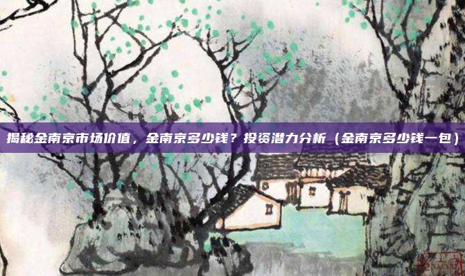 揭秘金南京市场价值,金南京多少钱?投资潜力分析(金南京多少钱一包)