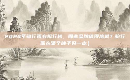 2024年骑行雨衣排行榜,哪些品牌值得信赖?骑行雨衣哪个牌子好一点)