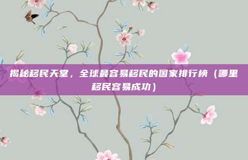 揭秘移民天堂,全球最容易移民的国家排行榜(哪里移民容易成功)