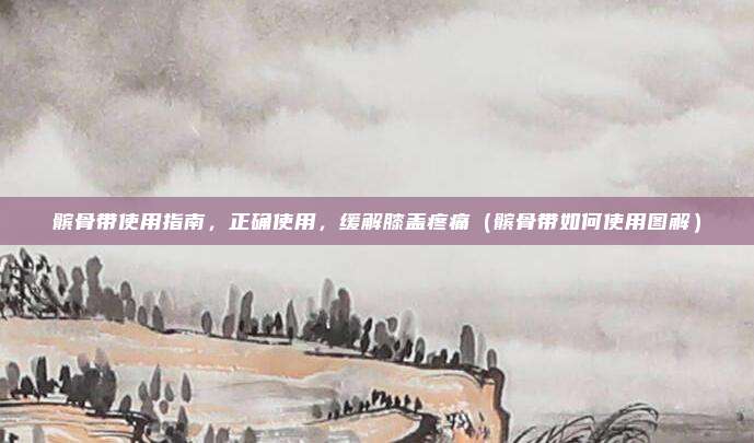 髌骨带使用指南,正确使用,缓解膝盖疼痛(髌骨带如何使用图解)