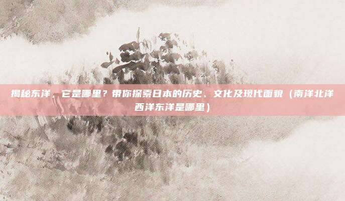 揭秘东洋，它是哪里？带你探索日本的历史、文化及现代面貌（南洋北洋西洋东洋是哪里）