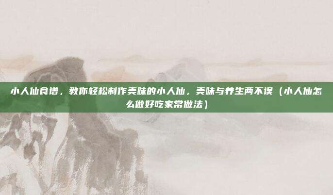 小人仙食谱，教你轻松制作美味的小人仙，美味与养生两不误（小人仙怎么做好吃家常做法）