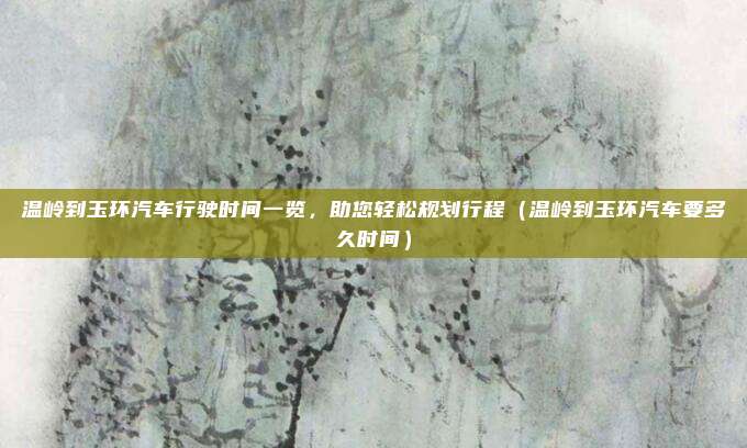 温岭到玉环汽车行驶时间一览，助您轻松规划行程（温岭到玉环汽车要多久时间）